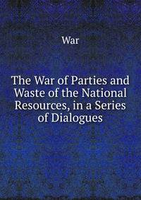 The War of Parties and Waste of the National Resources, in a Series of Dialogues