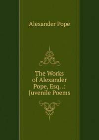 The Works of Alexander Pope, Esq. .: Juvenile Poems
