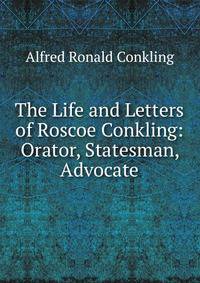 The Life and Letters of Roscoe Conkling: Orator, Statesman, Advocate