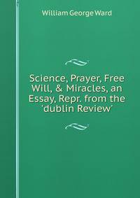 Science, Prayer, Free Will, &amp; Miracles, an Essay, Repr. from the 'dublin Review'.