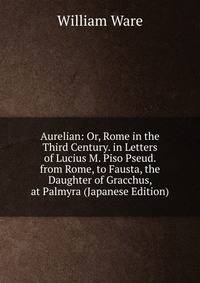 Aurelian: Or, Rome in the Third Century. in Letters of Lucius M. Piso Pseud. from Rome, to Fausta, the Daughter of Gracchus, at Palmyra (Japanese Edition)