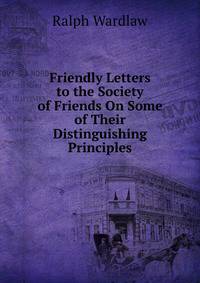 Friendly Letters to the Society of Friends On Some of Their Distinguishing Principles