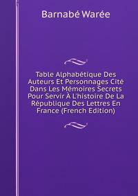 Table Alphab?tique Des Auteurs Et Personnages Cit? Dans Les M?moires Secrets Pour Servir ? L'histoire De La R?publique Des Lettres En France (French Edition)