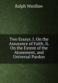 Two Essays. I. On the Assurance of Faith. Ii. On the Extent of the Atonement, and Universal Pardon