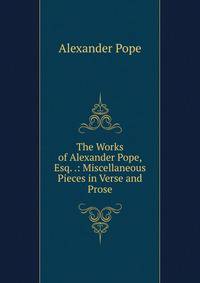The Works of Alexander Pope, Esq. .: Miscellaneous Pieces in Verse and Prose