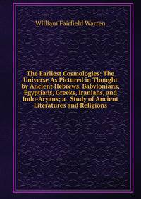 The Earliest Cosmologies: The Universe As Pictured in Thought by Ancient Hebrews, Babylonians, Egyptians, Greeks, Iranians, and Indo-Aryans; a . Study of Ancient Literatures and Religions