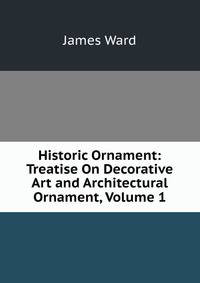Historic Ornament: Treatise On Decorative Art and Architectural Ornament, Volume 1