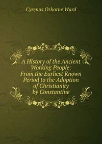 A History of the Ancient Working People: From the Earliest Known Period to the Adoption of Christianity by Constantine