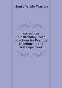 Recreations in Astronomy: With Directions for Practical Experiments and Telescopic Work