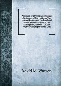 A System of Physical Geography: Containing a Description of the Natural Features of the Land and Water, the Phenomena of the Atmosphere, and the . On the Physical Geography of the Unit