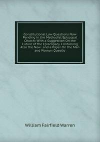 Constitutional Law Questions Now Pending in the Methodist Episcopal Church: With a Suggestion On the Future of the Episcopacy. Containing Also the New . and a Paper On the Man and Woman Questio