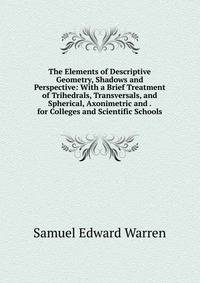 The Elements of Descriptive Geometry, Shadows and Perspective: With a Brief Treatment of Trihedrals, Transversals, and Spherical, Axonimetric and . for Colleges and Scientific Schools
