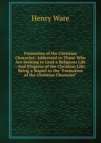 Formation of the Christian Character: Addressed to Those Who Are Seeking to Lead a Religious Life : And Progress of the Christian Life; Being a Sequel to the "Formation of the Christian Character"