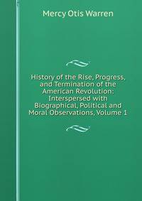 History of the Rise, Progress, and Termination of the American Revolution: Interspersed with Biographical, Political and Moral Observations, Volume 1