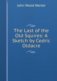 The Last of the Old Squires: A Sketch by Cedric Oldacre