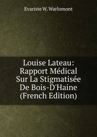 Louise Lateau: Rapport M?dical Sur La Stigmatis?e De Bois-D'Haine (French Edition)