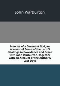Mercies of a Covenant God, an Account of Some of the Lord'S Dealings in Providence and Grace with John Warburton. Together with an Account of the Author'S Last Days
