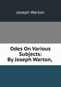 Odes On Various Subjects: By Joseph Warton, .