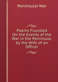 Poems Founded On the Events of the War in the Peninsula, by the Wife of an Officer