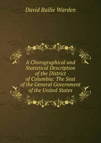 A Chorographical and Statistical Description of the District of Columbia: The Seat of the General Government of the United States