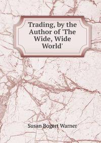 Trading, by the Author of 'The Wide, Wide World'.