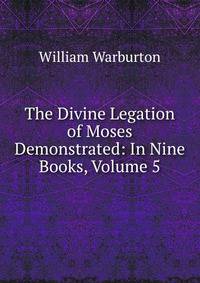 The Divine Legation of Moses Demonstrated: In Nine Books, Volume 5