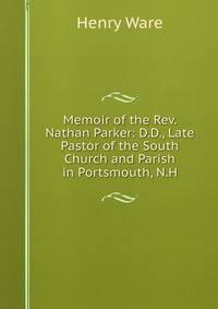 Memoir of the Rev. Nathan Parker: D.D., Late Pastor of the South Church and Parish in Portsmouth, N.H.
