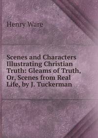 Scenes and Characters Illustrating Christian Truth: Gleams of Truth, Or, Scenes from Real Life, by J. Tuckerman
