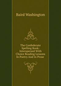 The Confederate Spelling Book: Interspersed With Choice Reading Lessons In Poetry And In Prose .