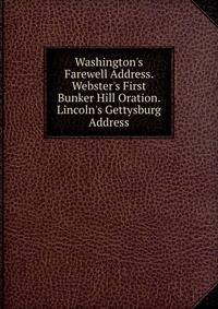 Washington's Farewell Address. Webster's First Bunker Hill Oration. Lincoln's Gettysburg Address