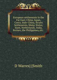 European settlements in the Far East; China, Japan, Corea, Indo-China, Straits Settlements, Malay States, Siam, Netherlands, India, Borneo, the Philippines, etc. .