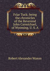 Friar Tuck; being the chronicles of the Reverend John Carmichael, of Wyoming, U. S. A.