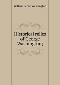 Historical relics of George Washington;