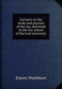Lectures on the study and practice of the law, delivered in the law school of Harvard university