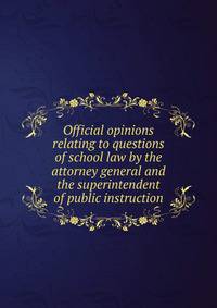 Official opinions relating to questions of school law by the attorney general and the superintendent of public instruction
