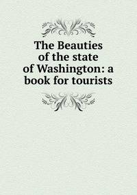 The Beauties of the state of Washington: a book for tourists