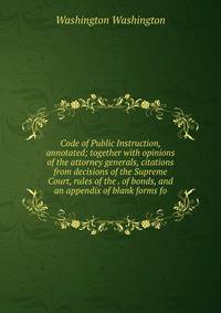 Code of Public Instruction, annotated; together with opinions of the attorney generals, citations from decisions of the Supreme Court, rules of the . of bonds, and an appendix of blank forms fo