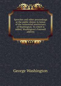 Speeches and other proceedings at the public dinner in honor of the centennial anniversary of Washington. To which is added, Washington's Farewell address