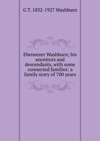 Ebeneezer Washburn; his ancestors and descendants, with some connected families: a family story of 700 years