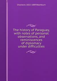 The history of Paraguay, with notes of personal observations, and reminiscences of diplomacy under difficulties