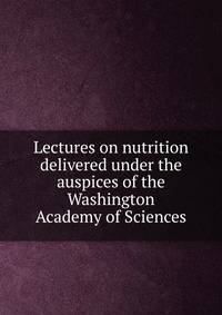 Lectures on nutrition delivered under the auspices of the Washington Academy of Sciences