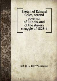 Sketch of Edward Coles, second governor of Illinois, and of the slavery struggle of 1823-4