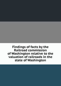 Findings of facts by the Railroad commission of Washington relative to the valuation of railroads in the state of Washington