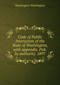 Code of Public Instruction of the State of Washington, with appendix. Pub. by authority. 1897