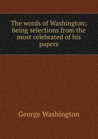 The words of Washington; being selections from the most celebrated of his papers