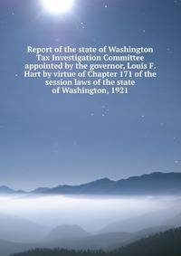 Report of the state of Washington Tax Investigation Committee appointed by the governor, Louis F. Hart by virtue of Chapter 171 of the session laws of the state of Washington, 1921