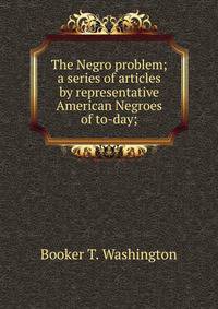The Negro problem; a series of articles by representative American Negroes of to-day;