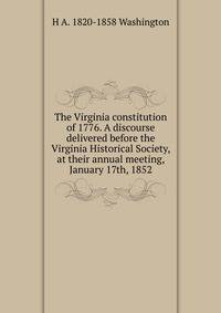 The Virginia constitution of 1776. A discourse delivered before the Virginia Historical Society, at their annual meeting, January 17th, 1852