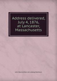 Address delivered, July 4, 1876, at Lancaster, Massachusetts