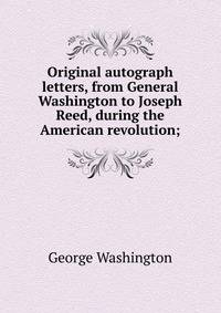 Original autograph letters, from General Washington to Joseph Reed, during the American revolution;